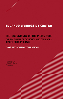 The Inconstancy of the Indian Soul: The Encounter of Catholics and Cannibals in 16-Century Brazil by Eduardo Viveiros de Castro