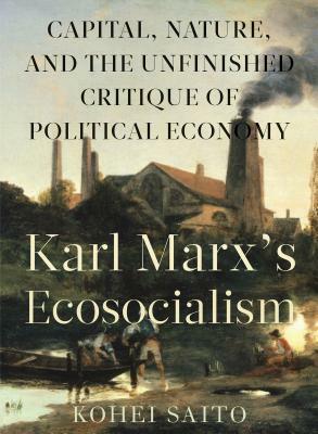 Karl Marxâ (Tm)S Ecosocialism: Capital, Nature, and the Unfinished Critique of Political Economy by Kohei Saito