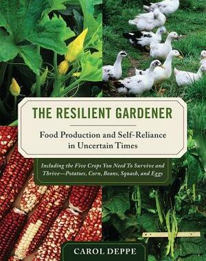 The Resilient Gardener: Food Production and Self-Reliance in Uncertain Times by Carol Deppe