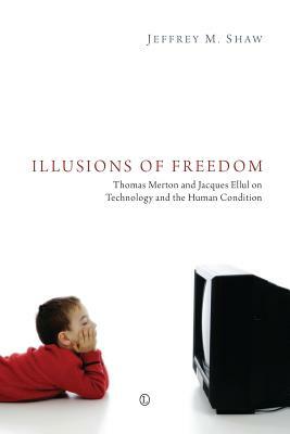 Illusions of Freedom: Thomas Merton and Jacques Ellul on Technology and the Human Condition by Jeffrey M. Shaw