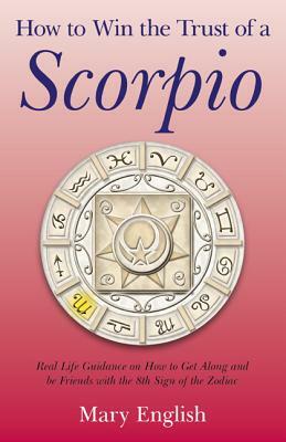 How to Win the Trust of a Scorpio: Real Life Guidance on How to Get Along and Be Friends with the Eighth Sign of the Zodiac by Mary English