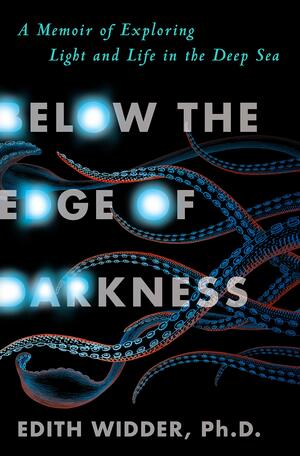 Below the Edge of Darkness: A Memoir of Exploring Light and Life in the Deep Sea by Edith Widder Ph. D.