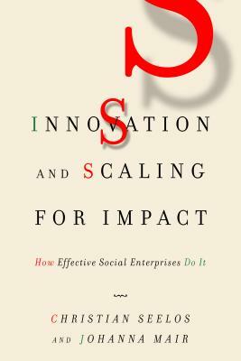 Innovation and Scaling for Impact: How Effective Social Enterprises Do It by Christian Seelos, Johanna Mair