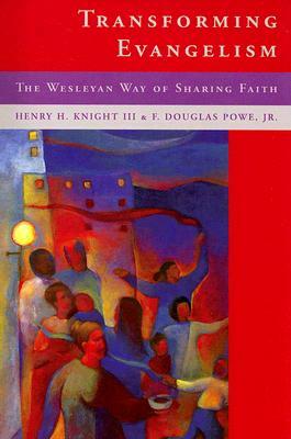 Transforming Evangelilsm: The Wesleyan Way of Sharing Faith by Henry H. Knight, F. Douglas Powe