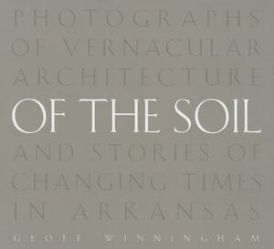 Of the Soil: Photographs of Vernacular Architecture and Stories of Changing Times in Arkansas by Geoff Winningham