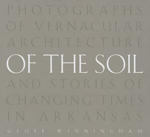 Of the Soil: Photographs of Vernacular Architecture and Stories of Changing Times in Arkansas by Geoff Winningham
