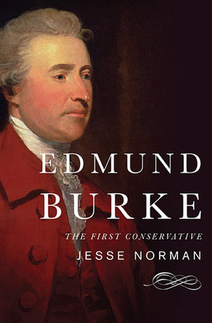 Edmund Burke: The First Conservative by Jesse Norman