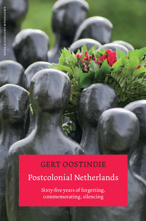 Postcolonial Netherlands: Sixty-Five Years of Forgetting, Commemorating, Silencing by Gert Oostindie