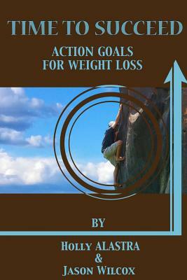 Time To Succeed Action Goals for Weight Loss by Jason Wilcox, Holly Alastra