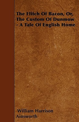 The Flitch Of Bacon, Or, The Custom Of Dunmow - A Tale Of English Home by William Harrison Ainsworth