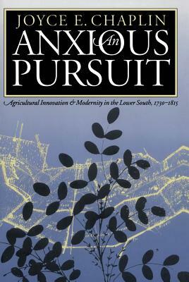 Anxious Pursuit: Agricultural Innovation and Modernity in the Lower South, 1730-1815 by Joyce E. Chaplin