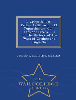 C. Crispi Sallustii Bellum Catilinarium Et Jugurthinum: Cum Versione Libera. ...: i.e. the History of the Wars of Catiline and Jugurtha - War College by John Clarke, Jean Le Clerc, Jean Sallust