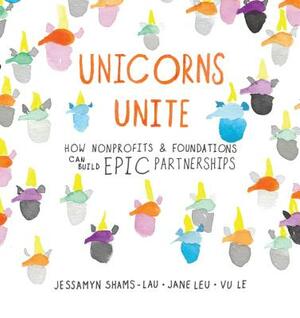 Unicorns Unite: How Nonprofits and Foundations Can Build Epic Partnerships by Jane Leu, Jessamyn Shams-Lau, Vu Le