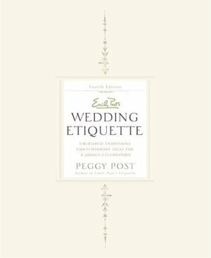 Emily Post's Wedding Etiquette, 4e: Cherished Traditions and Contemporary Ideas for a Joyous Celebration by Peggy Post