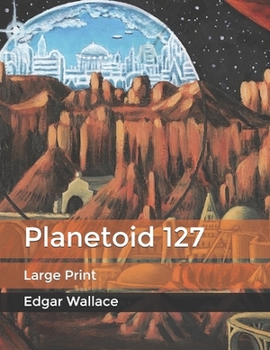 Planetoid 127: Large Print by Edgar Wallace