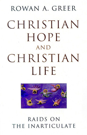 Christian Hope and Christian Life: Raids on the Inarticulate by Rowan A. Greer