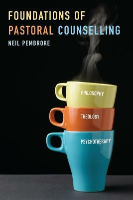 Foundations of Pastoral Counselling: Integrating Philosophy, Theology, and Psychotherapy by Neil Pembroke