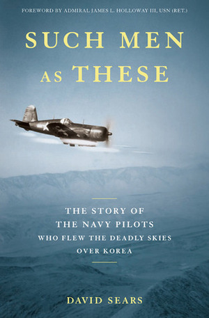 Such Men as These: The Story of the Navy Pilots Who Flew the Deadly Skies Over Korea by David Sears