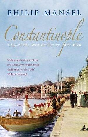 Constantinople: City of the World's Desire 1453-1924 by Philip Mansel, Philip Mansel