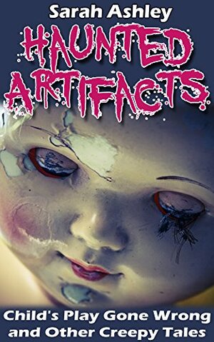 Haunted Artifacts: Child's Play Gone Wrong and Other Creepy Tales by Sarah Ashley