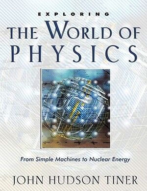 Exploring the World of Physics: From Simple Machines to Nuclear Energy by John Hudson Tiner