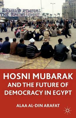 Hosni Mubarak and the Future of Democracy in Egypt by A., Alaa Al Arafat