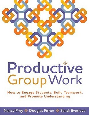 Productive Group Work: How to Engage Students, Build Teamwork, and Promote Understanding by Sandi Everlove, Nancy Frey, Douglas Fisher