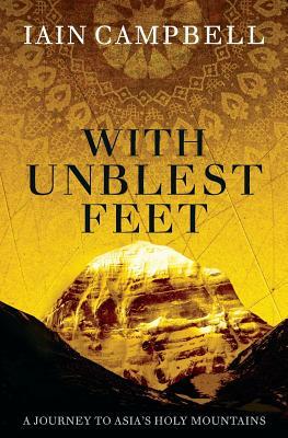 With Unblest Feet: A Journey to Asia's Holy Mountains by Iain Campbell