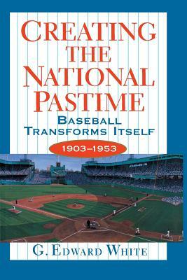 Creating the National Pastime: Baseball Transforms Itself, 1903-1953 by G. Edward White