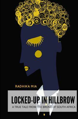 Locked-Up in Hillbrow: A True Tale from the Bronx of South Africa by Radhika Mia