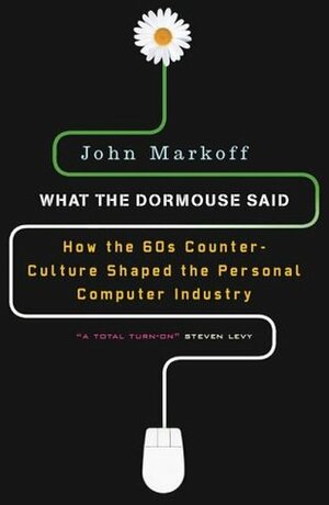 What the Dormouse Said: How the Sixties Counterculture Shaped the Personal Computer Industry by John Markoff