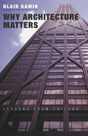 Why Architecture Matters: Lessons from Chicago by Blair Kamin