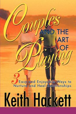 Couples and the Art of Playing: Three Easy and Enjoyable Ways to Nurture and Heal Relationships by Keith Hackett