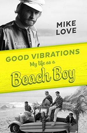 Good Vibrations: My Life as a Beach Boy by James S. Hirsch, Mike Love