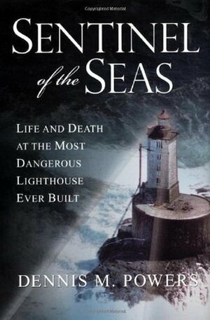 Sentinel of the Seas: Life and Death at the Most Dangerous Lighthouse Ever Built by Dennis M. Powers