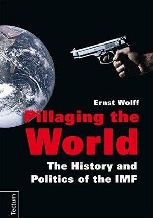 Pillaging the World: The History and Politics of the IMF by Ernst Wolff