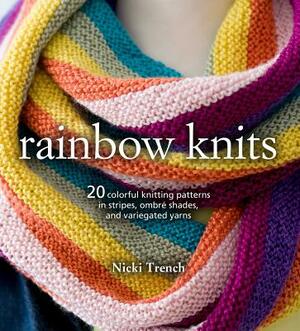 Rainbow Knits: 20 Colorful Knitting Patterns in Stripes, Ombré Shades, and Variegated Yarns by Nicki Trench