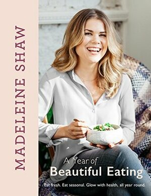 A Year of Beautiful Eating: Eat fresh. Eat seasonal. Glow with health, all year round. by Madeleine Shaw