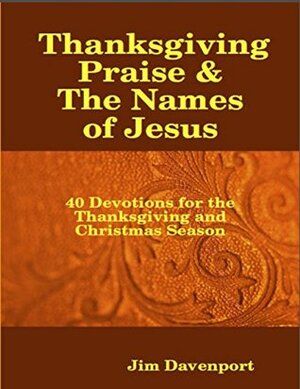 Thanksgiving Praise & the Names of Jesus - 40 Devotions for the Thanksgiving and Christmas Season by Jim Davenport