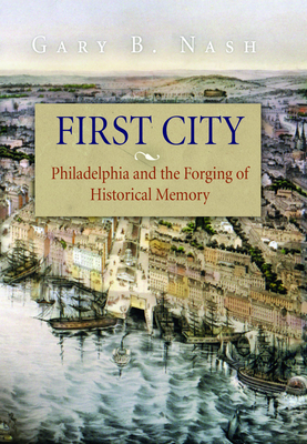 First City: Philadelphia and the Forging of Historical Memory by Gary B. Nash