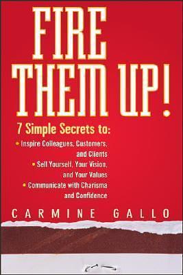 Fire Them Up!: 7 Simple Secrets to Inspire Colleagues, Customers, and Clients; Sell Yourself, Your Vision, and Your Values; Communicate with Charisma and Confidence by Carmine Gallo, Carmine Gallo