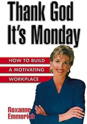 Thank God It's Monday: How to Build a Motivating Workplace by Roxanne Emmerich, Roxanne Emmerich