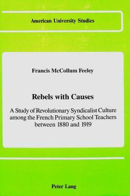 Rebels with Causes: A Study of Revolutionary Syndicalist Culture Among the French Primary School Teachers Between 1880 and 1919 by Francis McCollum Feeley