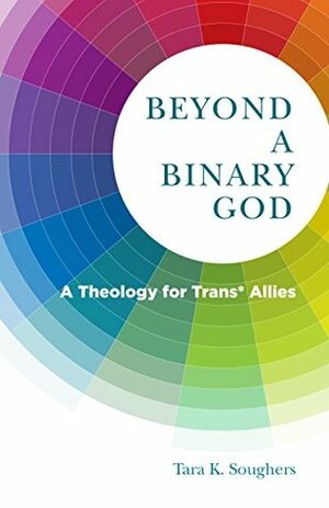Beyond a Binary God: A Theology for Trans* Allies (Church's Teaching for a Changing World) by Tara K. Soughers