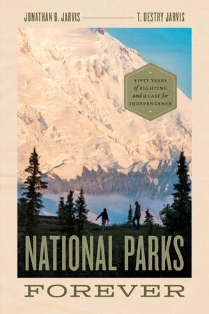 National Parks Forever: Fifty Years of Fighting and a Case for Independence by T. Destry Jarvis, Jonathan B. Jarvis