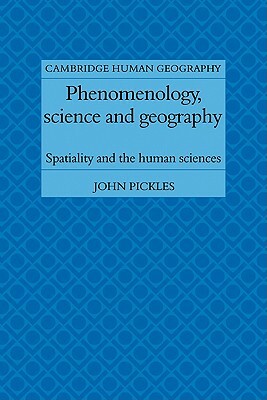 Phenomenology, Science and Geography: Spatiality and the Human Sciences by John Pickles