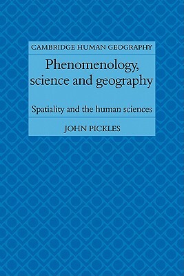Phenomenology, Science and Geography: Spatiality and the Human Sciences by John Pickles