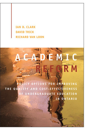 Academic Reform: Policy Options for Improving the Quality and Cost-effectiveness of Undergraduate Education in Ontario by Ian D. Clark, David Trick, Richard Van Loon