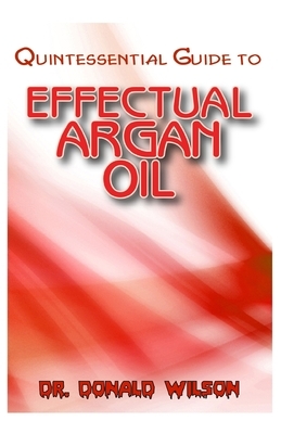 Quintessential Guide To Effectual Argan Oil by Donald Wilson