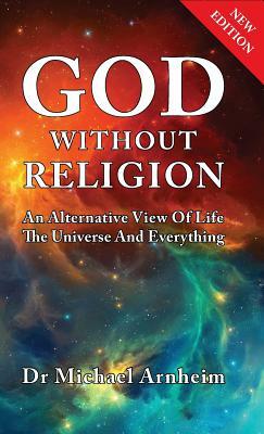 God Without Religion: An Alternative View Of Life, The Universe And Everything by Michael Arnheim